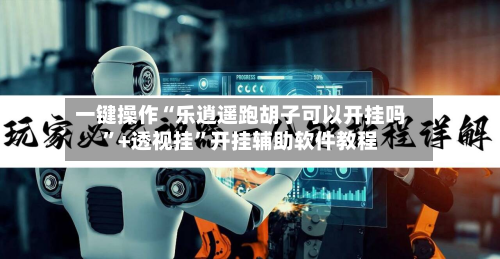 一键操作“乐逍遥跑胡子可以开挂吗”+透视挂	”开挂辅助软件教程-第3张图片