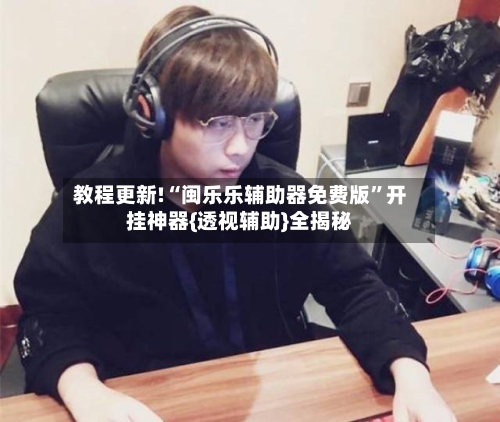 教程更新!“闽乐乐辅助器免费版”开挂神器{透视辅助}全揭秘-第3张图片