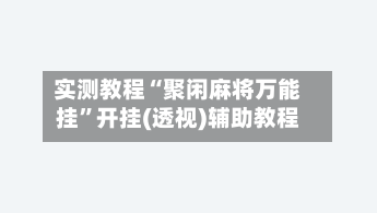 实测教程“聚闲麻将万能挂	”开挂(透视)辅助教程-第3张图片