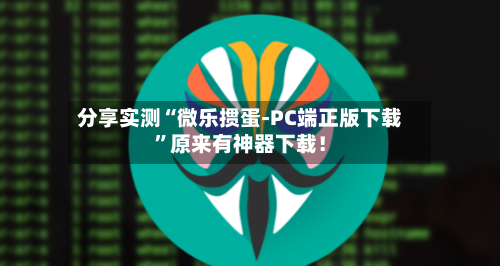 分享实测“微乐掼蛋-PC端正版下载”原来有神器下载！-第2张图片