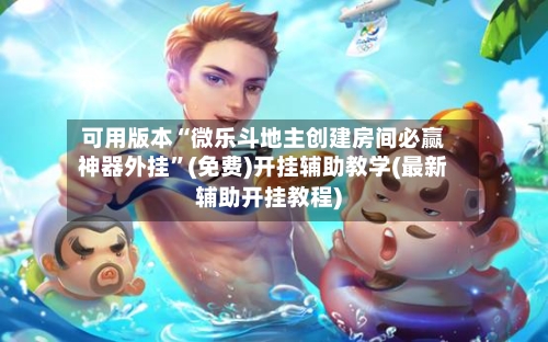 可用版本“微乐斗地主创建房间必赢神器外挂”(免费)开挂辅助教学(最新辅助开挂教程)
