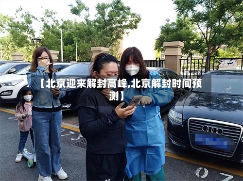 【北京迎来解封高峰,北京解封时间预测】