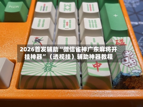2026首发辅助“微信雀神广东麻将开挂神器	”（透视挂）辅助神器教程-第2张图片