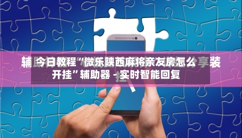 今日教程“微乐陕西麻将亲友房怎么开挂”辅助器 - 实时智能回复-第2张图片