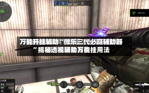 万能开挂辅助“微乐三代必赢辅助器”揭秘透视辅助万能挂用法