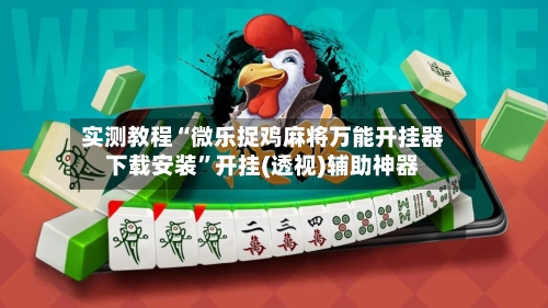 实测教程“微乐捉鸡麻将万能开挂器下载安装”开挂(透视)辅助神器-第3张图片