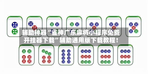 辅助神器“雀神广东麻将小程序免费开挂器下载”辅助通用版下载教程！