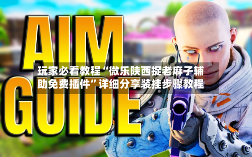 玩家必看教程“微乐陕西捉老麻子辅助免费插件”详细分享装挂步骤教程