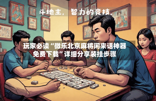玩家必读“微乐北京麻将闲来话神器免费下载”详细分享装挂步骤-第2张图片