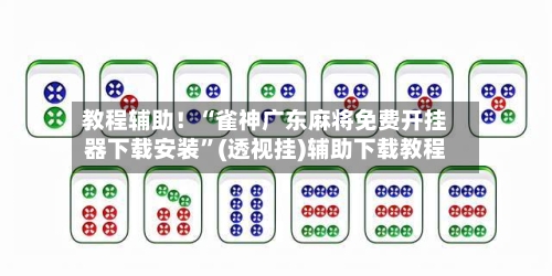 教程辅助！“雀神广东麻将免费开挂器下载安装”(透视挂)辅助下载教程-第3张图片