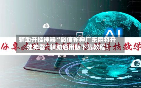 辅助开挂神器“微信雀神广东麻将开挂神器	”辅助通用版下载教程！-第2张图片