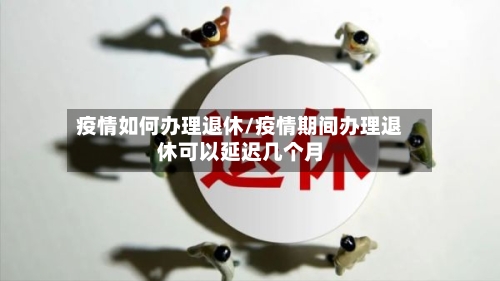 疫情如何办理退休/疫情期间办理退休可以延迟几个月