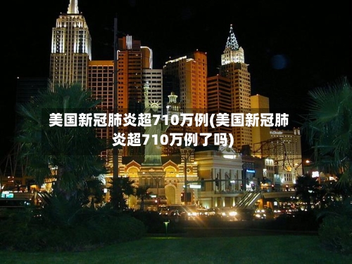 美国新冠肺炎超710万例(美国新冠肺炎超710万例了吗)-第2张图片