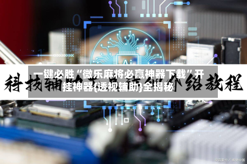 一键必胜“微乐麻将必赢神器下载”开挂神器{透视辅助}全揭秘-第2张图片