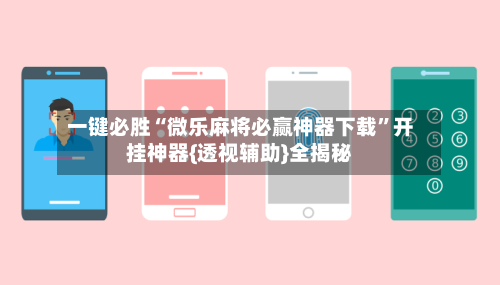 一键必胜“微乐麻将必赢神器下载”开挂神器{透视辅助}全揭秘-第3张图片