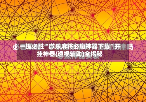 一键必胜“微乐麻将必赢神器下载”开挂神器{透视辅助}全揭秘