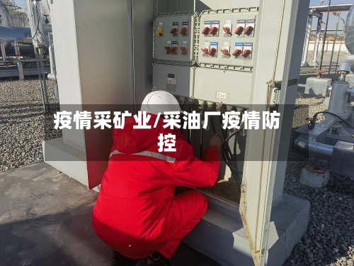 疫情采矿业/采油厂疫情防控-第2张图片