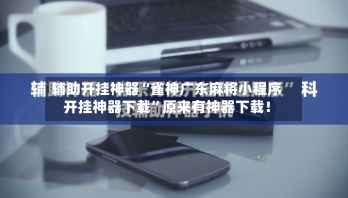 辅助开挂神器“雀神广东麻将小程序开挂神器下载”原来有神器下载！-第2张图片