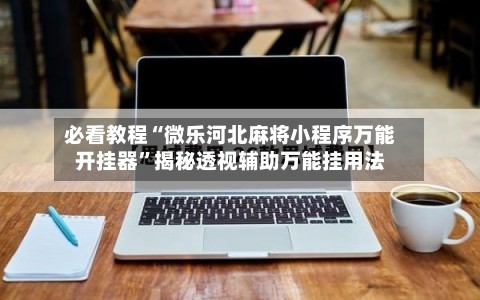 必看教程“微乐河北麻将小程序万能开挂器”揭秘透视辅助万能挂用法-第3张图片