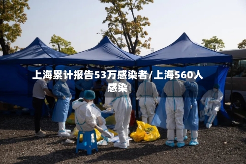 上海累计报告53万感染者/上海560人感染