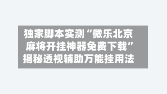 独家脚本实测“微乐北京麻将开挂神器免费下载	”揭秘透视辅助万能挂用法-第2张图片
