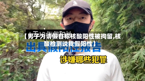 【男子为请假自称核酸阳性被拘留,核酸检测说我假阳性】