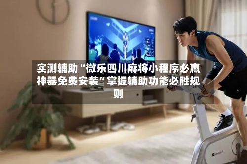 实测辅助“微乐四川麻将小程序必赢神器免费安装”掌握辅助功能必胜规则