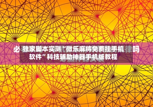 独家脚本实测“微乐麻将免费挂手机软件”科技辅助神器手机版教程-第2张图片