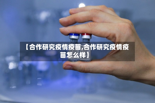 【合作研究疫情疫苗,合作研究疫情疫苗怎么样】-第3张图片