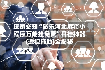 玩家必知“微乐河北麻将小程序万能挂免费”开挂神器{透视辅助}全揭秘-第2张图片