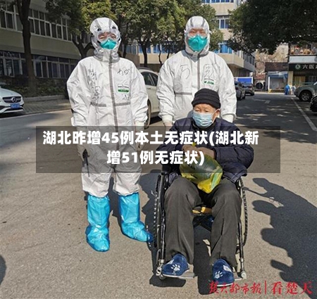 湖北昨增45例本土无症状(湖北新增51例无症状)
