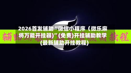 2026首发辅助“微信小程序（微乐麻将万能开挂器)”(免费)开挂辅助教学(最新辅助开挂教程)-第3张图片