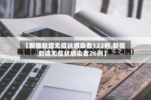 【新疆新增无症状感染者122例,新疆新增无症状感染者26例】-第2张图片