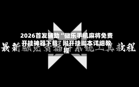 2026首发辅助“微乐手机麻将免费开挂神器下载”附开挂脚本详细教程-第2张图片