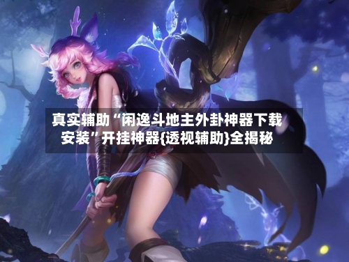 真实辅助“闲逸斗地主外卦神器下载安装”开挂神器{透视辅助}全揭秘-第2张图片