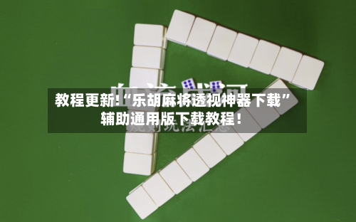 教程更新!“乐胡麻将透视神器下载”辅助通用版下载教程！-第2张图片