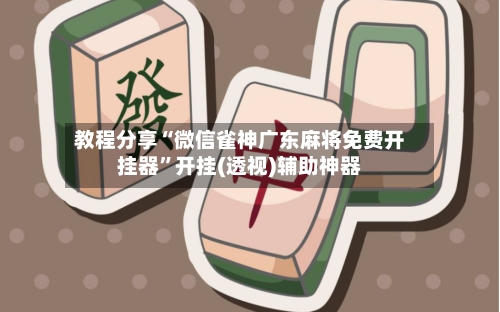 教程分享“微信雀神广东麻将免费开挂器”开挂(透视)辅助神器-第3张图片