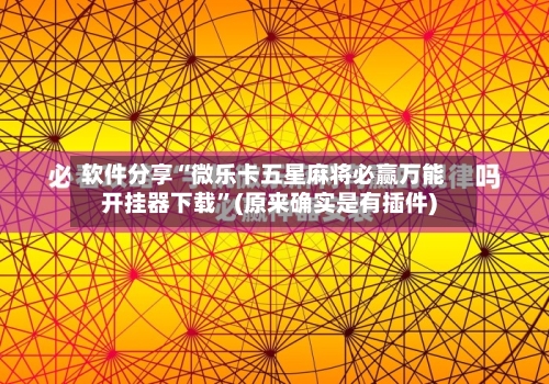 软件分享“微乐卡五星麻将必赢万能开挂器下载”(原来确实是有插件)-第2张图片