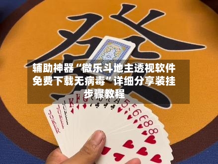 辅助神器“微乐斗地主透视软件免费下载无病毒”详细分享装挂步骤教程-第2张图片