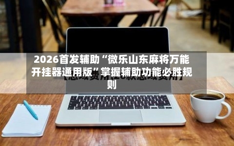 2026首发辅助“微乐山东麻将万能开挂器通用版”掌握辅助功能必胜规则-第2张图片