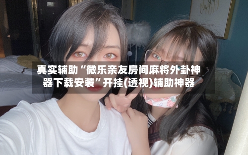 真实辅助“微乐亲友房间麻将外卦神器下载安装”开挂(透视)辅助神器-第2张图片