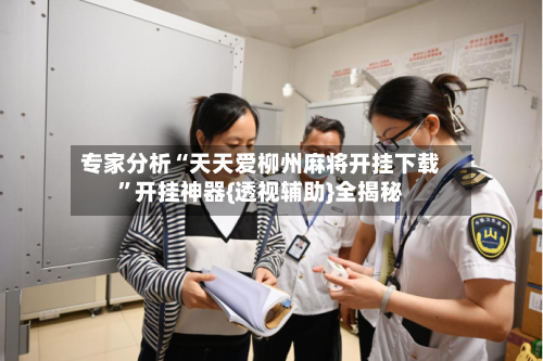 专家分析“天天爱柳州麻将开挂下载”开挂神器{透视辅助}全揭秘-第2张图片