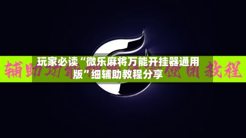 玩家必读“微乐麻将万能开挂器通用版	”细辅助教程分享-第3张图片