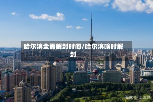 哈尔滨全面解封时间/哈尔滨啥时解封-第3张图片