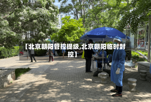 【北京朝阳管控提级,北京朝阳临时封控】