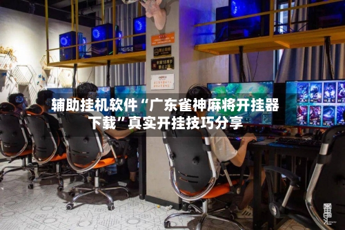 辅助挂机软件“广东雀神麻将开挂器下载”真实开挂技巧分享-第2张图片