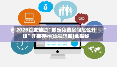 2026首发辅助“微乐免费房间怎么开挂”开挂神器{透视辅助}全揭秘-第2张图片