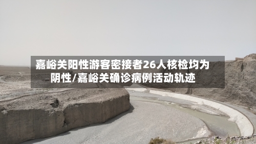 嘉峪关阳性游客密接者26人核检均为阴性/嘉峪关确诊病例活动轨迹-第2张图片