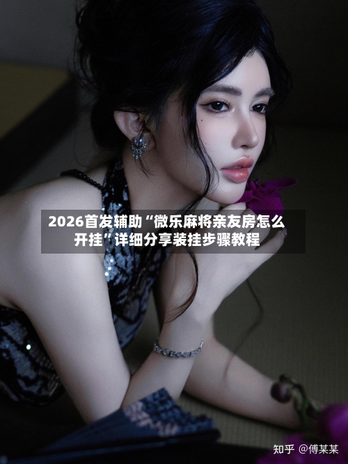2026首发辅助“微乐麻将亲友房怎么开挂”详细分享装挂步骤教程