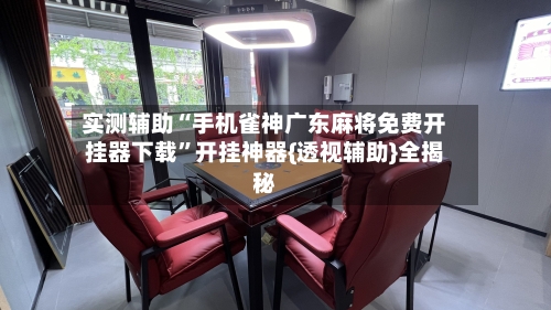 实测辅助“手机雀神广东麻将免费开挂器下载”开挂神器{透视辅助}全揭秘